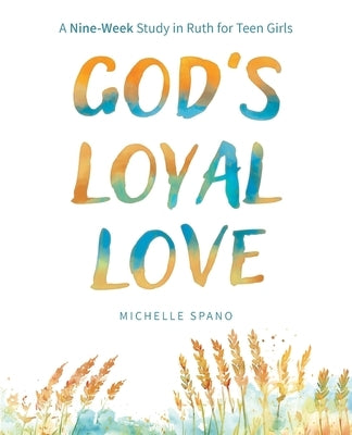 God's Loyal Love: A Nine-Week Study in Ruth for Teen Girls by Spano, Michelle