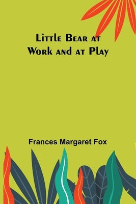 Little Bear at Work and at Play by Margaret Fox, Frances