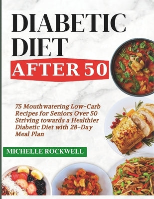 Diabetic Diet After 50: 75 Mouthwatering Low-Carb Recipes for Seniors Over 50 Striving towards a Healthier Diabetic Diet with 28-Day Meal Plan by Rockwell, Michelle