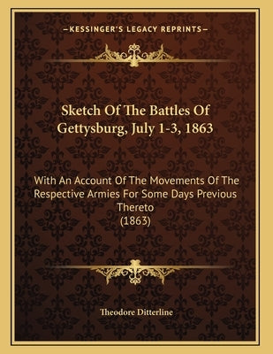 Sketch Of The Battles Of Gettysburg, July 1-3, 1863: With An Account Of The Movements Of The Respective Armies For Some Days Previous Thereto (1863) by Ditterline, Theodore