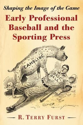 Early Professional Baseball and the Sporting Press: Shaping the Image of the Game by Furst, R. Terry