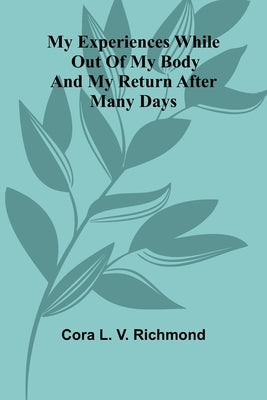 My Experiences While Out Of My Body: And My Return After Many Days by Richmond, Cora Linn Victoria Scott