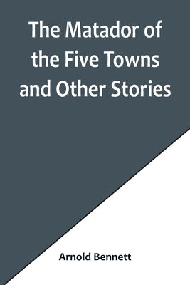 The Matador of the Five Towns and Other Stories by Bennett, Arnold