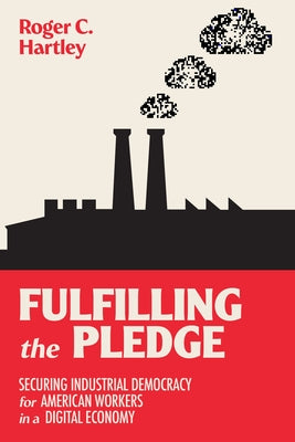 Fulfilling the Pledge: Securing Industrial Democracy for American Workers in a Digital Economy by Hartley, Roger C.