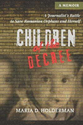 Children of the Decree: A Journalist's Battle to Save Romanian Orphans and Herself by Holderman, Maria D.
