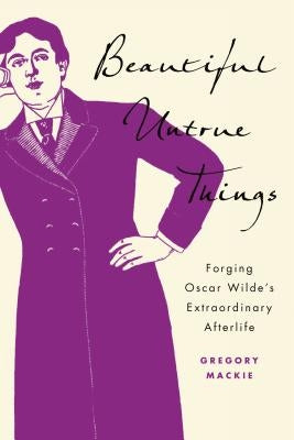 Beautiful Untrue Things: Forging Oscar Wilde's Extraordinary Afterlife by MacKie, Gregory