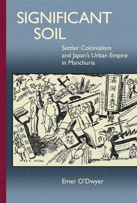 Significant Soil: Settler Colonialism and Japan's Urban Empire in Manchuria by O'Dwyer, Emer