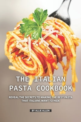 The Italian Pasta Cookbook: Reveal the Secrets to Making the Best Pasta that Italians Want to Hide by Allen, Allie