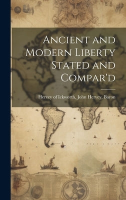 Ancient and Modern Liberty Stated and Compar'd by Hervey of Ickworth, John Hervey Baron