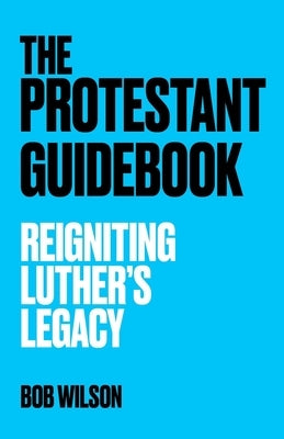 The Protestant Guidebook: Reigniting Luther's Legacy by Wilson, Bob