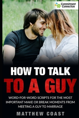 How to Talk to a Guy: Word For Word Scripts For the Most Important Make or Break Moments From Meeting a Man to Marriage by Coast, Matthew