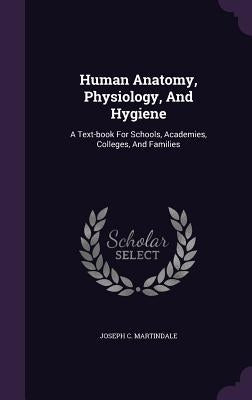 Human Anatomy, Physiology, and Hygiene: A Text-Book for Schools, Academies, Colleges, and Families by Martindale, Joseph C.