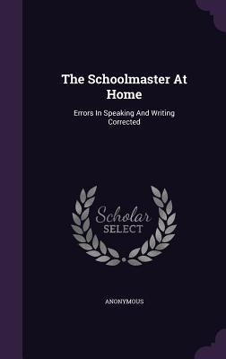 The Schoolmaster At Home: Errors In Speaking And Writing Corrected by Anonymous