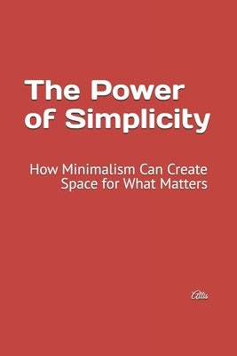 The Power of Simplicity: How Minimalism Can Create Space for What Matters by Attis