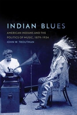 Indian Blues: American Indians and the Politics of Music, 1879-1934 Volume 3 by Troutman, John W.