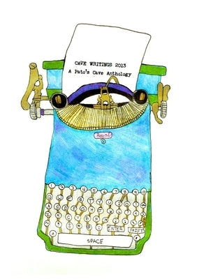 Cave Writings 2013: A Pato's Cave Anthology by Pato's Cave Writers 2013