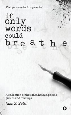 If Only Words Could Breathe: A Collection of Thoughts, Haikus, Poems, Quotes and Musings by Sethi, Jazz G.