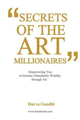 Secrets of the Art Millionaires: Empowering You to Become Abundantly Wealthy through Art by Gandhi, Durva