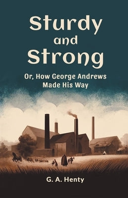 Sturdy and Strong Or, How George Andrews Made His Way by Henty, G. a.
