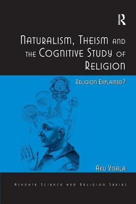Naturalism, Theism and the Cognitive Study of Religion: Religion Explained? by Visala, Aku