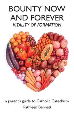 Bounty Now and Forever: Vitality of Formation - a parent's guide to Catholic Catechism by Bennett, Kathleen