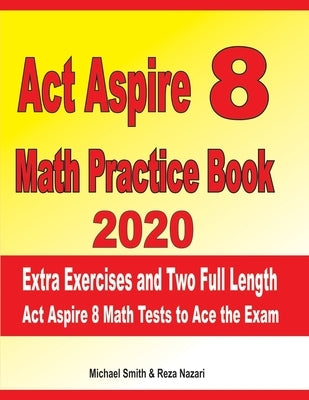 ACT Aspire 8 Math Practice Book 2020: Extra Exercises and Two Full Length Ged Math Tests to Ace the Exam by Nazari, Reza