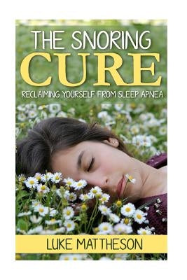 The Snoring Cure: Reclaiming Yourself From Sleep Apnea by Mattheson, Luke