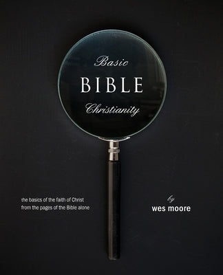 Basic Bible Christianity: The Basics of the Faith of Christ from the Pages of the Bible Alone by Moore, Wes