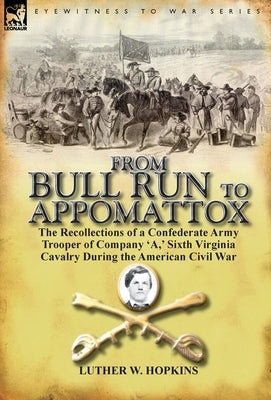From Bull Run to Appomattox: the Recollections of a Confederate Army Trooper of Company 'A, ' Sixth Virginia Cavalry During the American Civil War by Hopkins, Luther W.