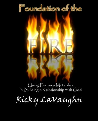Foundation of the Fire: Using Fire as a Metaphor in Building a Relationship with God by Lavaughn, Ricky