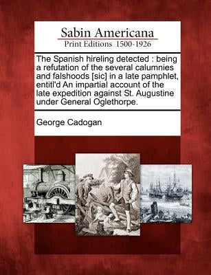 The Spanish Hireling Detected: Being a Refutation of the Several Calumnies and Falshoods [Sic] in a Late Pamphlet, Entitl'd an Impartial Account of t by Cadogan, George