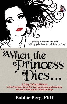 When the Princess Dies...: A Fairy Tale for Women with Practical Tools for Transforming and Healing the Father-Daughter Relationship by Berg, Bobbie
