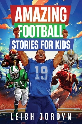 Amazing Football Stories for Kids: Fifteen Incredible Real-Life Stories of Football Heroes to Spark Inspiration and Captivate Young Enthusiasts by Jordyn, Leigh