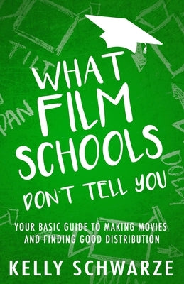 What Film Schools Don't Tell You: Your Basic Guide to Making Movies and Finding Good Distribution by Schwarze, Kelly