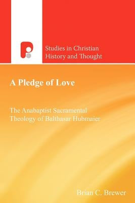 A Pledge of Love: The Anabaptist Sacramental Theology of Balthasar Hubmaier by Brewer, Brian C.