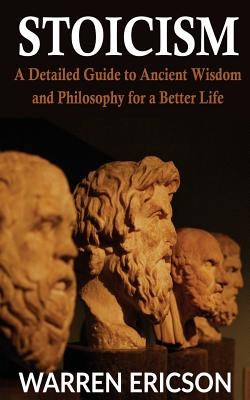 Stoicism: A Detailed Guide to Ancient Wisdom and Philosophy for a Better Life by Ericson, Warren