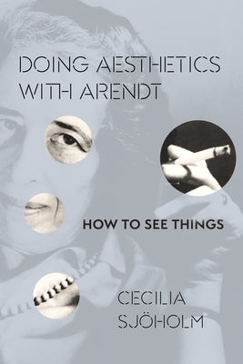 Doing Aesthetics with Arendt: How to See Things by Sjöholm, Cecilia