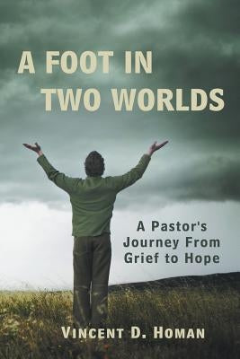 A Foot in Two Worlds: A Pastor's Journey from Grief to Hope by Homan, Vincent D.