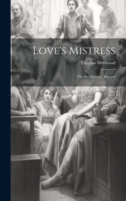 Love's Mistress: Or, the Queen's Masque by Heywood, Thomas