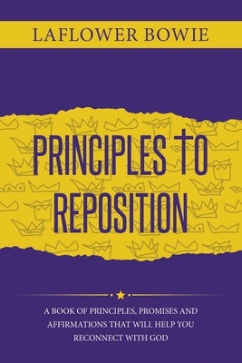 Principles to Reposition: A Book of Principles, Promises and Affirmations That Will Help You Reconnect With GOD. by Bowie, Laflower