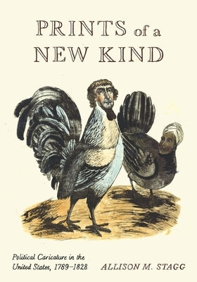 Prints of a New Kind: Political Caricature in the United States, 1789-1828 by Stagg, Allison M.