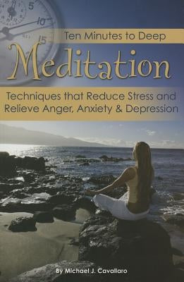 Ten Minutes to Deep Meditation: Techniques That Reduce Stress and Relieve Anger, Anxiety & Depression by Cavallaro, Michael