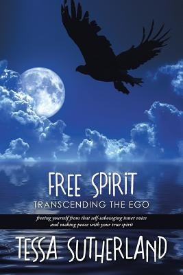 Free Spirit: Transcending the ego freeing yourself from that self-sabotaging inner voice and making peace with your true spirit by Sutherland, Tessa