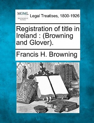 Registration of Title in Ireland: (Browning and Glover). by Browning, Francis H.