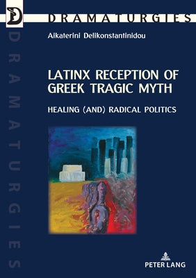 Latinx Reception of Greek Tragic Myth: Healing (And) Radical Politics by Delikonstantinidou, Aikaterini