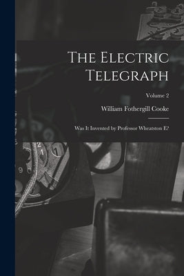 The Electric Telegraph: Was It Invented by Professor Wheatston E?; Volume 2 by Cooke, William Fothergill 1806-1879