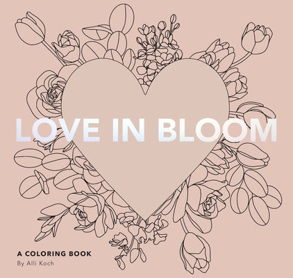 Love in Bloom: An Adult Coloring Book Featuring Romantic Floral Patterns and Frameable Wall Art by Koch, Alli