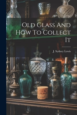 Old Glass And How To Collect It by Sydney, Lewis J.