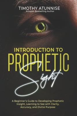 Introduction to Prophetic Sight: A Beginner's Guide to Developing Prophetic Insight, Learning to See with Clarity, Accuracy, and Divine Purpose by Atunnise, Timothy