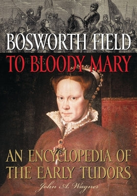 Bosworth Field to Bloody Mary: An Encyclopedia of the Early Tudors by Wagner, John